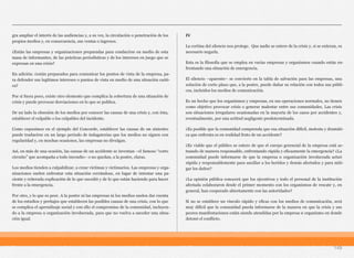gra ampliar el interés de las audiencias y, a su vez, la circulación o penetración de los
propios medios y, en consecuencia, sus ventas o ingresos.
¿Están las empresas y organizaciones preparadas para conducirse en medio de esta
masa de informantes, de las prácticas periodísticas y de los intereses en juego que se
expresan en una crisis?
En adición: ¿están preparados para comunicar los puntos de vista de la empresa, pa-
ra defender sus legítimos intereses o puntos de vista en medio de una situación caóti-
ca?
Por si fuera poco, existe otro elemento que complica la cobertura de una situación de
crisis y puede provocar desviaciones en lo que se publica.
De un lado la obsesión de los medios por conocer las causas de una crisis y, con ésta,
establecer el culpable o los culpables del incidente.
Como expusimos en el ejemplo del Concorde, establecer las causas de un siniestro
puede traducirse en un largo periodo de indagatorias que los medios no siguen con
regularidad y, en muchas ocasiones, las empresas no divulgan.
Así, en más de una ocasión, las causas de un accidente se inventan –el famoso “corto
circuito” que acompaña a todo incendio– o no quedan, a la postre, claras.
Los medios tienden a culpabilizar, a crear víctimas y victimarios. Las empresas y orga-
nizaciones suelen enfrentar esta situación cerrándose, en lugar de intentar una pa-
ciente y reiterada explicación de lo que sucedió y de lo que están haciendo para hacer
frente a la emergencia.
Por otro, y lo que es peor. A la postre ni las empresas ni los medios suelen dar cuenta
de los estudios y peritajes que establecen las posibles causas de una crisis, con lo que
se complica el aprendizaje social y con ello el compromiso de la comunidad, incluyen-
do a la empresa u organización involucrada, para que no vuelva a suceder una situa-
ción igual.
IV
La cortina del silencio nos protege. Que nadie se entere de la crisis y, si se enteran, es
necesario negarla.
Esta es la filosofía que se emplea en varias empresas y organismos cuando están en-
frentando una situación de emergencia.
El silencio –aparente– se convierte en la tabla de salvación para las empresas, una
solución de corto plazo que, a la postre, puede dañar su relación con todos sus públi-
cos, incluidos los medios de comunicación.
Es un hecho que los organismos y empresas, en sus operaciones normales, no tienen
como objetivo provocar crisis o generar malestar entre sus comunidades. Las crisis
son situaciones irregulares ocasionadas en la mayoría de los casos por accidentes y,
eventualmente, por una actitud negligente predeterminada.
¿Es posible que la comunidad comprenda que esa situación difícil, molesta y dramáti-
ca que enfrenta es en realidad fruto de un accidente?
¿Es viable que el público se entere de que el cuerpo gerencial de la empresa está ac-
tuando de manera responsable, enfrentando rápida y eficazmente la emergencia? ¿La
comunidad puede informarse de que la empresa u organización involucrada actuó
rápida y responsablemente para auxiliar a los heridos y demás afectados y para miti-
gar los daños?
¿La opinión pública conocerá que los ejecutivos y todo el personal de la institución
afectada colaboraron desde el primer momento con los organismos de rescate y, en
general, han cooperado abiertamente con las autoridades?
Si no se establece un vínculo rápido y eficaz con los medios de comunicación, será
muy difícil que la comunidad pueda informarse de la manera en que la crisis y sus
peores manifestaciones están siendo atendidas por la empresa u organismo en donde
detonó el conflicto.
149
 