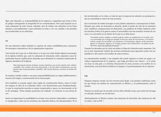 Bajo esta situación, es responsabilidad de la empresa u organismo que tiene el foco
de peligro salvaguardar la integridad de los comunicadores. Pero para lograrlo no se
trata solamente de tener buena voluntad, sino de incluir esta situación en los linea-
mientos y procedimientos y para enfrentar la crisis y a la vez, atender a los periodis-
tas involucrados en su cobertura.
VI
En una situación crítica también se requiere de cierta sensibilidad para comunicar
los mensajes corporativos o de la organización respectiva.
Una lección de lo que no se debe hacer es la que nos están dando algunos personajes
de la Iglesia Católica que, ante la andanada de denuncias sobre supuestos casos de
pederastia buscan explicaciones absurdas para disminuir la conducta inadecuada de
algunos miembros de la Iglesia.
Se requiere sentido común y una gran responsabilidad para no culpar públicamente a
terceros del origen y consecuencias de la crisis propia.
Pero también es sensato seguir otras reglas de comunicación básica, como el evitar
los ataques al calor de la contienda crítica o las declaraciones poco fundamentadas.
Lo que la corporación necesita es sumar comprensión y apoyo, no incrementar su lis-
ta de enemigos. “Evita adoptar posiciones de combate” se convierte en una divisa de
oro.
Suele ser importante la sensibilidad en el trato a los sectores vulnerables o socialmen-
te marginados, como son los ancianos, las minorías étnicas, los discapacitados. Si es-
tán involucrados en la crisis, se trata de que la empresa los atienda con prestancia y
que la comunidad se entere de esas acciones.
En el momento de emitir mensajes es muy dañino minimizar o menospreciar el daño.
Siempre que existe un lesionado es absurdo, desde el punto de vista de la comunica-
ción, establecer comparaciones de dimensión. Las palabras de Felipe Calderón sobre
los muertos civiles en la guerra contra el narcotráfico son una muestra viviente de ese
error y se convertirá en un clásico de lo que no se debe hacer:
Cuando los afectados por la crisis son niños el clima de irritación suele aumentar. Por
eso es muy importante realizar las acciones pertinentes para apoyarlos, junto con sus
familiares y dar cuenta a los medios de estas acciones.
La comunicación sensible y con empatía sólo puede lograrse si existe un apego a la
cultura organizacional de la empresa –que haga prevalecer sus valores— si se actúa
con base en esta guía y se informa eficazmente de estas acciones a los medios de co-
municación, será más fácil restablecer la imagen y el posicionamiento de la empresa.
VII
Ninguna empresa cuenta con los recursos para llegar a las grandes audiencias como
los que tienen los medios de comunicación en México y, en prácticamente, todo el
mundo.
Tómese en cuenta que de acuerdo con las cifras oficiales el 95.1 por ciento de los hoga-
res del país cuentan con un televisor.
Adicionalmente en México existen 729 estaciones de televisión, 851 emisoras de AM
en radio y 726 en FM. 9
152
"Han demostrado muchos sicólogos, muchos siquiatras, que no hay relación entre celibato
y pedofilia. Pero muchos otros han demostrado, y me han dicho recientemente, que hay
relación entre homosexualidad y pedofilia", dijo Tarcisio Bertone, secretario de Estado del
Vaticano.7
“Ha habido muchos soldados y muchos policías caídos en cumplimiento de su deber, pero
es un porcentaje que no llega por ejemplo al cinco por ciento de esas muertes. Y son menos
todavía, aunque los ha habido y por desgracia y lo lamentamos, algunos civiles inocentes,
alguna vez atrapados, digamos, en el fuego cruzado, entre delincuentes o de policía con de-
lincuentes, pero son realmente los menos”. 8
 