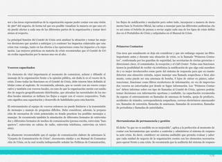 ner a las áreas representativas de la organización supone poder contar con una visión
de 360º del negocio, de forma tal que sea posible visualizar la manera en que una cri-
sis puede afectar a cada una de las diferentes partes de la organización y tomar deci-
siones al respecto.
La principal función del Comité de Crisis será analizar la situación y tomar las mejo-
res decisiones que ayuden a anticipar y/o contener los impactos colaterales que una
crisis trae consigo, tanto en los efectos a las operaciones como los impactos a la repu-
tación. Las mejores prácticas en materia de crisis recomiendan que el Comité de Cri-
sis reciba capacitación por lo menos una vez al año.
Voceros capacitados
Un elemento de vital importancia al momento de comunicar, aclarar y difundir el
mensaje de la organización frente a la opinión pública, sin duda lo es el vocero de la
crisis. Como todas las funciones en el Comité de Crisis, debe tenerse bien definido al
titular como al suplente. Se recomienda, además, que se cuente con un vocero corpo-
rativo y también con voceros locales, en caso de que la organización cuente con unida-
des de negocio geográficamente distribuidas, que atiendan las necesidades de los me-
dios locales mientras se definen los flujos a seguir con el vocero corporativo. Todo
esto significa una capacitación y desarrollo de habilidades para esta función.
El entrenamiento al equipo de voceros entonces no puede limitarse a la transmisión
de mensajes y manejo de preguntas difíciles. Debe considerar, además, la prepara-
ción de escenarios de crisis potenciales en donde practicar los posibles mensajes a
manejar. Se recomienda también la simulación de diferentes formatos de entrevista-
dor y diferentes formatos de medios de comunicación (prensa escrita, entrevista “ban-
quetera”, entrevista en cabina de radio, entrevista telefónica, entrevista en televi-
sión).
Es altamente recomendable que el equipo de comunicación elabore de antemano la
“Carpeta de Comunicación de Crisis”, documento similar a un Manual de Comunica-
ción de Crisis, en la cual resulta indispensable señalar las Políticas de Comunicación,
los flujos de notificación y escalación pero sobre todo, incorporar a manera de docu-
mento base la Posición Oficial, las cartas a manejar para las diferentes audiencias cla-
ve así como el boletín de prensa a enviar según cada una de los tipos de crisis defini-
dos en el Portafolios de Crisis y estipulados en el Manual de Crisis.
Primeros Contactos
Una área que usualmente se deja sin considerar y que sin embargo supone un filtro
importante antes y durante una situación de crisis, es la llamada “Primeros Contac-
tos”, conformada por los guardias de seguridad, las secretarias de ciertas gerencias o
direcciones clave, el conmutador, la recepción y el Call Center. Todas esas funciones
tienen la posibilidad de recibir vía telefónica la notificación de que algo está sucedien-
do y es mejor involucrarles como parte del sistema de respuesta para que en cuanto
detecten una situación extraña, sepan manejar una llamada sospechosa o bien alar-
mante, como puede ser una amenaza de bomba. Y lejos de entrar en pánico, saber
reaccionar, funcionar como filtros recolectores de información, en vez de improvisa-
dos voceros no autorizados por donde se fugue información. Los “Primeros Contac-
tos” deben informar sobre ese tipo de llamadas al Comité de Crisis, quienes podrán
tomar decisiones con información oportuna y confiable. La capacitación recomenda-
da supone el entrenamiento en llamadas de amenaza de bomba, queja de producto,
accidentes de tránsito, correspondencia sospechosa, correos electrónicos amenazado-
res, llamadas de extorsión, llamadas de amenazas, llamadas de secuestros, llamadas
de periodistas y llamadas de autoridades.
Herramientas de permanencia y gestión
El dicho “lo que no es medible no es mejorable”, aplica a la perfección al momento de
contar con herramientas que ayuden a controlar y administrar el sistema de respues-
ta ante crisis. Es decir, establecer un sistema auditable que permita evaluar y saber
que cada unidad de negocio de la organización cuenta con los elementos necesarios
para operar frente a una crisis. Se recomienda que la auditoría del sistema de respues-
170
 