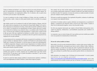 "Todos en Defensa de Esteban"- no se siguió uno de los que serán principios en la ges-
tión de comunicación en situaciones críticas: abrir diálogo en el mismo espacio, de
manera transparente, con argumentos sólidos. Por el contrario, sólo se quería mos-
trar fuerza, pero no entrar a una discusión.
Y es que el conductor no sólo se negó al diálogo en Twitter, sino que se justificó -en
prensa escrita y radio- y hasta en cierto punto mintió sobre lo ocurrido en su progra-
ma.
Algo similar ocurrió con el conductor de radio de Tuxtla Gutiérrez, Chiapas, Ariel Gó-
mez, quien tenía un programa en una estación de Grupo Radio Digital, en la cual se
hacen todo tipo de comentarios de ironía y burla sobre los hechos cotidianos. El locu-
tor se refirió a la situación de los damnificados de Haití. Primero dijo que él notaba
en la mirada de los haitianos una actitud de abuso -en realidad acuñó el término abu-
sivez- a la hora de que recibían la ayuda humanitaria. Y, todavía más, en plan de chis-
te dijo que para evitar que repitieran los haitianos en recibir víveres y otros apoyos,
se les marcara con una tinta blanca, en alusión al color de la piel de la mayoría de los
originarios de ese país caribeño.
La trascendencia de los comentarios del locutor no pasaría de la anécdota si no fuera
porque también era diputado federal y miembro del Partido de la Revolución Demo-
crática que -al menos en el discurso- va con las causas en contra de la discriminación
y se tilda de progresista. Tampoco sería de mayor importancia si no hubiera sido por-
que -de alguna manera- el legislador se quejó de que le hubieran quitado parte de su
salario para donarlo al pueblo de Haití.
En su primera reacción, el conductor de radio acudió a los medios periodísticos tradi-
cionales para exponer su versión, asegurar que en realidad todo lo que dijo ocurrió
fuera del aire ("lo que pasa es que se quedó encendido el micrófono") y que no tenía
por qué dar una disculpa pública.
Su plan de control de daños integró establecer comunicaciones epistolar y telefónica
con la sede diplomática de Haití en México y hasta donar ingresos propios.
Pero mintió. Por las redes sociales algunos comunicadores que tienen preponderan-
cia en medios tradicionales empezaron a solicitar el audio de lo que había ocurrido en
la cabina de radio. Por supuesto, en menos de 24 horas ya estaba montado el vínculo
para que cualquier usuario pudiera escucharlo.
El locutor se quedó sin programa. Fue expulsado del partido y además se le pidió deja-
ra su espacio como diputado federal.
La lección es la misma: quien no quiera enfrentar con transparencia, en posición de
diálogo y consistencia una situación crítica a través de las redes sociales -cuando en
ellas corre la información negativa- está en vías de perder mucho.
Por ello una pregunta interesante que surgió en Social Media Latinoamérica 2010:
¿están las empresas, instituciones y personalidades preparadas para establecer un
diálogo público?
La respuesta es que en menos tiempo de lo que pudiera preverse tendrán que estable-
cerse esos puentes de comunicación, de interacción.
El uso de varios medios en línea
Brian Solís es uno de los más prominentes líderes y autores sobre nuevos medios. Pro-
pietario de FutureWorks, una agencia que tiene su sede en Silicon Valley, California,
Estados Unidos, es creador de un mapa que reúne el potencial de todas las vías que
abren los medios cibernéticos y las redes sociales para hacer comunicación pero, tam-
bién, para anticipar los posibles flujos que pueden quedar abiertos en situaciones crí-
ticas.
Solís denomina a esa imagen como “El Prisma de la Conversación” -la cual se puede
e n c o n t r a r e n s u p á g i n a p e r s o n a l
(http://www.briansolis.com/2008/08/introducing-conversation-prism)- que es una
representación de los medios sociales que hay en Internet. Un punto interesante de
185
 