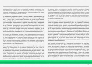 pueden beneficiar en caso de entrar en situación de emergencia. Reuniones no sólo
para informar a los posibles actores que interactuarán en caso de que se produzca la
crisis, sino también tener en cuenta sus posibles soluciones, sus puntos de vista y
compromisos o disponibilidad en cada momento.
El siguiente paso es elaborar un fichero a conciencia, donde se incluyan todas las in-
formaciones clasificadas en función de la gravedad del acontecimiento o su probabili-
dad. A la hora de llevar a cabo un análisis preventivo, este tipo de acciones facilitan
mucho el trabajo. También es conveniente preparar por adelantado toda la informa-
ción necesaria para tenerla a mano en el momento de la crisis, desde la presentación
de la organización, su historia o las actividades a seguir, hasta los datos estadísticos
de que se disponga, pasando por los datos personales de los profesionales que compo-
nen la empresa, y, sobre todo, el nombre, la función de los portavoces y el de los ex-
pertos que se encargarán de dar las explicaciones pertinentes y, en resumen, dar la
cara por la empresa en el peor de los casos. Incluso, si es posible, incluir también in-
formación precisa sobre aquellos hechos que se cree que podrían generar una crisis.
En el caso de que dichos planes ya existan y todos estos pasos estén cubiertos, lo me-
jor es revisarlos a conciencia y repasarlos para detectar posibles errores y para tener
en mente exactamente lo que es necesario en cada momento. Así como visitar los lu-
gares susceptibles de ser el escenario de posibles crisis también es un punto favora-
ble. La intención última es eliminar en el mayor grado posible toda la incertidumbre
a fin de controlar lo más posible el factor sorpresa y no encontrarse desprevenido en
ningún momento y bajo ninguna situación.
Por otra parte, a nivel externo hay que contar con la suprema relevancia de la Agenda
Setting y sus tendencias para con los medios de comunicación. Es decir, se trata de
identificar los temas de mayor interés y seguimiento en los medios y realizar un lista-
do en función de su importancia. Esto nos ayudará, según los casos a desviar la aten-
ción del problema principal con relativa rapidez y eficacia. También hay que tener en
cuenta la relevancia de las opiniones que se hayan recogido con anterioridad, por
ejemplo, es el caso de las encuestas, reuniones de líderes de opinión, etc. Todo ello
nos permitirá, en mayor o menor medida, identificar los posibles problemas, así co-
mo las percepciones que los demás tienen de ellos y de las situaciones a tratar.
De la misma manera conviene también identificar los públicos prioritarios a los que
debemos dirigirnos en primer lugar, así como los grupos de interés, los medios de
comunicación que más nos interesan, los que no nos ofrecen interés alguno, la compe-
tencia y las acciones que ésta puede desarrollar para beneficiarse de nuestra situación
de emergencia. Todo ello nos sirve para prever cuáles serán nuestras actuaciones y
nuestro plan a seguir, sobre todo en cuanto a las relaciones con la prensa se refiere,
en cualquier situación de crisis.
Por el contrario, si la crisis no se anticipa y se prepara con suficiente rigor cuando se
cuenta con el tiempo necesario para hacerlo, es decir, sin la urgencia de la ruptura
real de equilibrio, la empresa sufrirá un doble efecto negativo. En primer lugar, será
víctima de un nefasto retraso, debido al tiempo que hay inevitablemente que dedicar
a la puesta en marcha de todo el operativo de emergencia y al control sobre el discur-
so que deberá mantener la empresa. Estas dos situaciones tan apremiantes arrojan
irremediablemente una imagen muy negativa de la empresa que, por otra parte, al no
estar preparada, actuará con retraso y su discurso será lento y confuso. En esa coyun-
tura, todos los mensajes emitidos por la empresa serán mucho más importantes que
los actos de la misma. La palabra por encima de la acción, ya que la palabra es mucho
más inmediata, mucho más rápida, que la elaboración de una acción que le pueda re-
sultar realmente útil. Por eso, si el mensaje resulta torpe, será recibido con descon-
fianza, el silencio será recibido como el consentimiento, un cambio de discurso como
una tentativa de manipulación, etc.
Este retraso se verá empeorado por el despliegue de enfrentamientos que tiene lugar
inmediatamente después. Unos efectos negativos derivan en otros y así continúa el
efecto. El problema es el siguiente: los públicos están desestabilizados y no confían
en la organización, los periodistas buscan información, pero si la empresa se mantie-
ne en silencio más allá del tiempo prudencial, insistirán con una fuerza mayor y trata-
rán de obtener la información en cualquier parte, por ejemplo, entre los empleados.
Los empleados, están desinformados y, al no conocer cuál es la política que pretende
seguir la empresa, pueden favorecer la propagación de “filtraciones” de información
y, por consiguiente, de rumores incontrolados. Esto a su vez, provoca que la descon-
fianza del público y los clientes, sea aún mayor y de este modo, el problema se hará
32
 