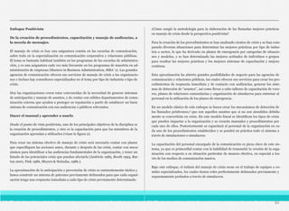 Enfoque Positivista
De la creación de procedimientos, capacitación y manejo de audiencias, a
la mezcla de mensajes.
El manejo de crisis es hoy una asignatura común en las escuelas de comunicación,
sobre todo en la especialización en comunicación corporativa y relaciones públicas.
El tema es bastante habitual también en los programas de las escuelas de administra-
ción, y es una asignatura cada vez más frecuente en los programas de maestría en ad-
ministración de empresas (Masters in Business Administration, MBA´s). Las grandes
agencias de comunicación ofrecen sus servicios de manejo de crisis a las organizacio-
nes e incluso hay consultores especializados en el tema por tipo de industria o tipo de
crisis.
Hoy las organizaciones creen estar convencidas de la necesidad de generar sistemas
de anticipación y manejo de asuntos, y de contar con sólidos departamentos de comu-
nicación externa que ayuden a proteger su reputación a partir de establecer un buen
sistema de comunicación con sus audiencias o públicos relevantes.
Hacer el manual y aprender a usarlo
Desde el punto de vista positivista, uno de los principales objetivos de la disciplina es
la creación de procedimientos, y otro es la capacitación para que los miembros de la
organización aprendan a utilizarlos (véase la figura 2).
Para crear un sistema efectivo de manejo de crisis será necesario contar con planes
que especifiquen las acciones antes, durante y después de las crisis, contar con meca-
nismos para identificar a las audiencias fundamentales de la organización, y tener un
listado de las potenciales crisis que puedan afectarla (Andriole 1985, Booth 1993, Bar-
ton 2001, Fink 1986, Meyers & Holusha, 1986.).
La aproximación de la anticipación y prevención de crisis es eminentemente táctica y
busca construir un sistema de patrones previamente delineados para que cada organi-
zación tenga una respuesta inmediata a cada tipo de crisis previamente determinado.
¿Cómo surgió la metodología para la elaboración de las llamadas mejores prácticas
en manejo de crisis desde la perspectiva positivista?
Para la creación de los procedimientos se han analizado cientos de crisis y se han com-
parado diversas situaciones para determinar las mejores prácticas por tipo de indus-
tria o sector, lo que ha derivado en planes de emergencia por categorías de situacio-
nes y modelos, y se han determinado las mejores actitudes de individuos o grupos
para resaltar las mejores prácticas y los mejores sistemas de capacitación y mejora
continua.
Esta aproximación ha abierto grandes posibilidades de negocio para las agencias de
comunicación y relaciones públicas, las cuales ofrecen sus servicios para crear los pro-
cedimientos de respuesta inmediata y de contacto con audiencias, generar los siste-
mas de detección de “asuntos”, así como llevar a cabo talleres de capacitación de voce-
ros, planes de relaciones comunitarias y organización de simulacros para entrenar al
personal en la utilización de los planes de emergencia.
En un modelo clásico de este enfoque se busca crear los mecanismos de detección de
los llamados pródromos,3 que son aquellos asuntos que si no son atendidos debida-
mente se convertirán en crisis. En este modelo lineal se identifican los tipos de crisis
que pueden impactar a la organización y se crearán manuales y procedimientos por
cada uno de ellos. Posteriormente se capacitará al personal de la organización en ca-
da uno de los procedimientos establecidos y se pondrá en práctica todo el sistema a
través de simulaciones o simulacros.
La capacitación del personal encargado de la comunicación es pieza clave de este sis-
tema, ya que es primordial contar con la habilidad de transmitir la versión de la orga-
nización con respecto a su situación particular de manera efectiva, en especial a tra-
vés de los medios de comunicación masiva.
Bajo este enfoque, el énfasis del manejo de crisis recae en el trabajo de equipos o co-
mités especializados, los cuales tienen roles perfectamente delineados previamente y
supuestamente probados a través de simulacros.
84
 