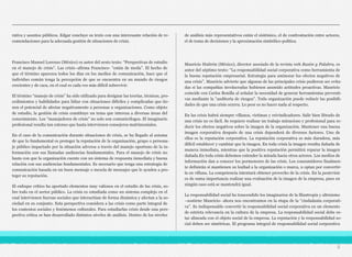 rativa y asuntos públicos. Edgar concluye su texto con una interesante relación de re-
comendaciones para la adecuada gestión de situaciones de crisis.
Francisco Manuel Lorenzo (México) es autor del sexto texto: “Perspectivas de estudio
en el manejo de crisis”. Las crisis–afirma Francisco- “están de moda”. El hecho de
que el término aparezca todos los días en los medios de comunicación, hace que el
individuo común tenga la percepción de que se encuentra en un mundo de riesgos
crecientes y de caos, en el cual es cada vez más difícil sobrevivir.
El término “manejo de crisis” ha sido utilizado para designar las teorías, técnicas, pro-
cedimientos y habilidades para lidiar con situaciones difíciles y complicadas que tie-
nen el potencial de afectar negativamente a personas u organizaciones. Como objeto
de estudio, la gestión de crisis constituye un tema que interesa a diversas áreas del
conocimiento. Los “manejadores de crisis” no solo son comunicólogos. El imaginario
profesional resulta tan extenso que hasta intervienen consejeros matrimoniales.
En el caso de la comunicación durante situaciones de crisis, se ha llegado al axioma
de que lo fundamental es proteger la reputación de la organización, grupo o persona-
je público impactado por la situación adversa a través del manejo oportuno de la in-
formación con sus llamadas audiencias fundamentales. Para el manejo de crisis no
basta con que la organización cuente con un sistema de respuesta inmediata y buena
relación con sus audiencias fundamentales. Es necesario que tenga una estrategia de
comunicación basada en un buen mensaje o mezcla de mensajes que le ayuden a pro-
teger su reputación.
El enfoque crítico ha aportado elementos muy valiosos en el estudio de las crisis, so-
bre todo en el sector público. La crisis es estudiada como un sistema complejo en el
cual intervienen fuerzas sociales que interactúan de forma dinámica y afectan a la so-
ciedad en su conjunto. Esta perspectiva considera a las crisis como parte integral de
los contextos sociales y fenómenos culturales. Para estudiarlas crisis desde una pers-
pectiva crítica se han desarrollado distintos niveles de análisis. Dentro de los niveles
de análisis más representativos están el sistémico, el de confrontación entre actores,
el de toma de decisiones y la aproximación simbólico-política.
Mauricio Huitrón (México), director asociado de la revista web Razón y Palabra, es
autor del séptimo texto: “La responsabilidad social corporativa como herramienta de
la buena reputación empresarial. Estrategia para aminorar los efectos negativos de
una crisis”. Mauricio advierte que algunas de las principales crisis pudieron ser evita-
das si las compañías involucradas hubiesen asumido actitudes proactivas. Mauricio
coincide con Carlos Bonilla al señalar la necesidad de generar herramientas preventi-
vas mediante la “auditoría de riesgos”. Toda organización puede reducir las posibili-
dades de que una crisis ocurra. Lo peor es no hacer nada al respecto.
En las crisis habrá siempre villanos, víctimas y reivindicadores. Salir bien librado de
una crisis no es fácil. Se requiere realizar un trabajo minucioso y profesional para re-
ducir los efectos negativos sobre la imagen de la organización. Mantener una buena
imagen corporativa después de una crisis dependerá de diversos factores. Uno de
ellos es la reputación corporativa. La reputación corporativa es más duradera, más
difícil establecer y cambiar que la imagen. En toda crisis la imagen resulta dañada de
manera inmediata, mientras que la positiva reputación permitirá reparar la imagen
dañada.En toda crisis debemos extender la mirada hacia otros actores. Los medios de
información dan a conocer los pormenores de las crisis. Los consumidores finalmen-
te definirán si mantienen su lealtad a la organización o marca, u optan por convertir-
la en villana. La competencia intentará obtener provecho de la crisis. En la postcrisis
es de suma importancia realizar una evaluación de la imagen de la empresa, pues en
ningún caso está se mantendrá igual.
La responsabilidad social ha trascendido los imaginarios de la filantropía y altruismo
–sostiene Mauricio- ahora nos encontramos en la etapa de la “ciudadanía corporati-
va”. Es indispensable convertir la responsabilidad social corporativa en un elemento
de estricta relevancia en la cultura de la empresa. La responsabilidad social debe es-
tar alineada con el objeto social de la empresa. La reputación y la responsabilidad so-
cial deben ser simétricas. El programa integral de responsabilidad social corporativa
5
 