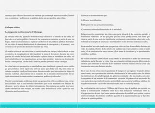 embargo para ello será necesario un enfoque que contemple aspectos sociales, históri-
cos, económicos y políticos en su análisis desde una perspectiva más crítica.
Enfoque crítico
La respuesta institucional y el liderazgo
El enfoque crítico ha aportado elementos muy valiosos en el estudio de las crisis, so-
bre todo en el sector público. Dentro de las preguntas a contestar, a partir de este en-
foque, están las encaminadas a explicar los efectos de las políticas públicas derivadas
de las crisis, el manejo institucional de situaciones de emergencia, y el proceso y con-
secuencias de la toma de decisiones durante las crisis.
El estudio crítico de las crisis tiene ya varias décadas en Europa, sobre todo en lo con-
cerniente a la recopilación de información y la toma de decisiones durante las emer-
gencias. El estudio de las crisis ha buscado explicar cómo se identifican las crisis, có-
mo los individuos y las organizaciones actúan bajo presión y mejoran su desempeño
frente a emergencias, y sobre todo, cómo se pueden prevenir, evitar o mitigar.
La crisis bajo esta perspectiva es estudiada no para clasificarla y ponerla en un catálo-
go que permita a otros seguir una serie de pasos para lidiar con ella, sino como un
sistema complejo en el cual intervienen fuerzas sociales que interactúan de forma di-
námica y afectan a la sociedad en su conjunto. En la dinámica del desarrollo de las
crisis intervienen factores sociales, económicos, políticos y culturales.
Uno de los principales problemas desde una perspectiva crítica es elaborar una estruc-
tura analítica bajo la cual estudiar situaciones que en su momento son difíciles de
afrontar y por lo mismo de definir teóricamente. Sin embargo es posible hoy tener
cierto consenso en este enfoque, en cuanto a una definición de crisis a partir de tres
elementos que la constituyen:
Crisis es un acontecimiento que:
a)Genera incertidumbre,
b)Requiere de una actuación inmediata.
c)Amenaza valores fundamentales de la sociedad.5
Esta perspectiva considera a las crisis como parte integral de los contextos sociales y
fenómenos culturales. De ahí que para que una crisis pueda ocurrir, ésta tiene que
darse a partir de una serie de significados previamente constituidos sobre todo en lo
referente al concepto de amenaza e incertidumbre en los diversos sistemas sociales.
Para estudiar las crisis desde una perspectiva crítica se han desarrollado distintos ni-
veles de análisis. Dentro de los niveles de análisis más representativos están el sisté-
mico, el de confrontación entre actores, el de toma de decisiones y la aproximación
simbólico- política.
El análisis sistémico (McClelland 1972) estudia la afectación en todas las estructuras
del sistema social durante la crisis. Una aproximación sistémica aporta diferentes ele-
mentos para entender la reacción de los distintos sectores sociales ante las crisis y la
interacción entre sus distintos niveles.
En el caso de una crisis como la pandemia de dengue en las regiones tropicales latino-
americanas, una aproximación sistémica involucraría la interacción entre las distin-
tas instituciones de salud regional, los gobiernos estatales y los nacionales, así como
la respuesta de los sectores de la comunidad afectados. El potencial de un estudio de
esta naturaleza aportaría elementos primordiales para generar políticas públicas in-
tergubernamentales y acuerdos internacionales para su control y manejo.
La confrontación entre actores (Williams 1976) es un tipo de análisis que permite es-
tudiar la comunicación conflictiva entre dos o más instancias enfrentadas entre sí.
Una perspectiva de este tipo busca aportar elementos de análisis que ayuden a enten-
der los resultados de distintos conflictos a partir de la argumentación que se da sobre
ellos en la opinión pública.
89
 