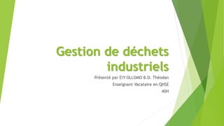 Gestion de déchets
industriels
Présenté par EYI OLLOMO B.D. Théodan
Enseignant Vacataire en QHSE
40H
 