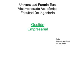 Universidad Fermín Toro
Vicerrectorado Académico
  Facultad De Ingeniería


      Gestión
     Empresarial

                       Autor
                       Diorvan Gutiérrez
                       CI:21505124
 