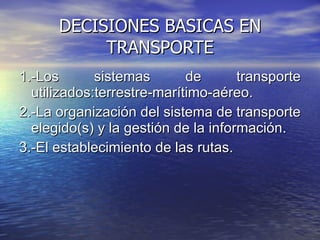 DECISIONES BASICAS EN TRANSPORTE 1.-Los sistemas de transporte utilizados :terrestre-marítimo-aéreo. 2.- La organización del sistema de transporte elegido(s) y la gestión de la información . 3.-El establecimiento de las rutas . 