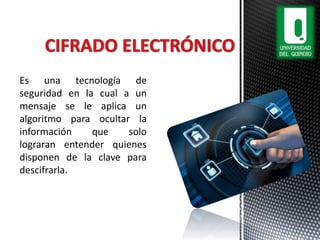 Es una tecnología de
seguridad en la cual a un
mensaje se le aplica un
algoritmo para ocultar la
información que solo
lograran entender quienes
disponen de la clave para
descifrarla.
 