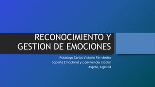 RECONOCIMIENTO Y
GESTION DE EMOCIONES
Psicólogo Carlos Victorio Fernández
Soporte Emocional y Convivencia Escolar
Asgese, Ugel 04
 