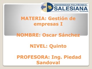 MATERIA: Gestión de
empresas I
NOMBRE: Oscar Sánchez
NIVEL: Quinto
PROFESORA: Ing. Piedad
Sandoval
 