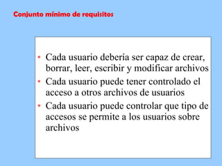 Cada usuario debería ser capaz de crear, borrar, leer, escribir y modificar archivos  Cada usuario puede tener controlado el acceso a otros archivos de usuarios Cada usuario puede controlar que tipo de accesos se permite a los usuarios sobre archivos  Conjunto mínimo de requisitos 