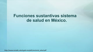 Funciones sustantivas sistema
de salud en México.
http://www.conadic.salud.gob.mx/pdfs/sectorial_salud.pdf
 