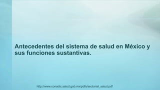 Antecedentes del sistema de salud en México y
sus funciones sustantivas.
http://www.conadic.salud.gob.mx/pdfs/sectorial_salud.pdf
 
