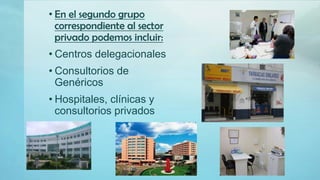 • En el segundo grupo
correspondiente al sector
privado podemos incluir:
• Centros delegacionales
• Consultorios de
Genéricos
• Hospitales, clínicas y
consultorios privados
 