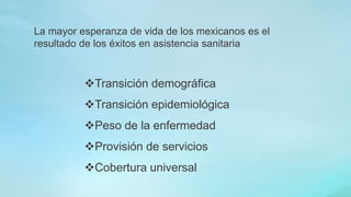 Transición demográfica
Transición epidemiológica
Peso de la enfermedad
Provisión de servicios
Cobertura universal
La mayor esperanza de vida de los mexicanos es el
resultado de los éxitos en asistencia sanitaria
 