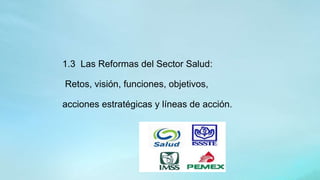 1.3 Las Reformas del Sector Salud:
Retos, visión, funciones, objetivos,
acciones estratégicas y líneas de acción.
 
