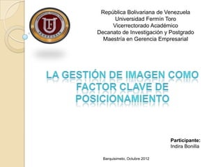 República Bolivariana de Venezuela
      Universidad Fermín Toro
     Vicerrectorado Académico
Decanato de Investigación y Postgrado
  Maestría en Gerencia Empresarial




                               Participante:
                               Indira Bonilla

  Barquisimeto, Octubre 2012
 