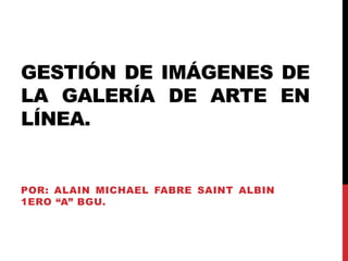 GESTIÓN DE IMÁGENES DE
LA GALERÍA DE ARTE EN
LÍNEA.
POR: ALAIN MICHAEL FABRE SAINT ALBIN
1ERO “A” BGU.
 