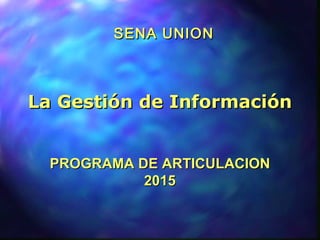 SENA UNIONSENA UNION
La Gestión de InformaciónLa Gestión de Información
PROGRAMA DE ARTICULACIONPROGRAMA DE ARTICULACION
20152015
 