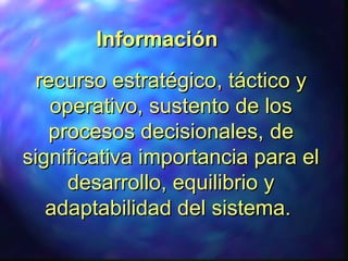 rrecurso estratégicoecurso estratégico, táctico y, táctico y
operativo,operativo, sustento de lossustento de los
procesos decisionales,procesos decisionales, dede
significativa importancia para elsignificativa importancia para el
desarrollo, equilibrio ydesarrollo, equilibrio y
adaptabilidad del sistema.adaptabilidad del sistema.
InformaciónInformación
 