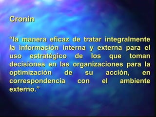 CroninCronin
““la manera eficaz de tratar integralmentela manera eficaz de tratar integralmente
la información interna y externa para ella información interna y externa para el
uso estratégico de los que tomanuso estratégico de los que toman
decisiones en las organizaciones para ladecisiones en las organizaciones para la
optimización de su acción, enoptimización de su acción, en
correspondencia con el ambientecorrespondencia con el ambiente
externo.”externo.”
 