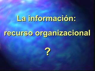 La información:La información:
recurso organizacionalrecurso organizacional
??
 