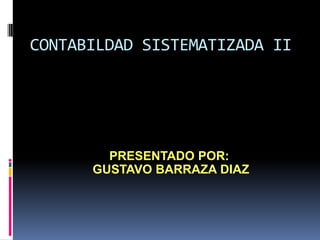 CONTABILDAD SISTEMATIZADA II




        PRESENTADO POR:
      GUSTAVO BARRAZA DIAZ
 
