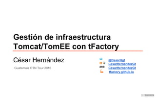 Gestión de infraestructura
Tomcat/TomEE con tFactory
César Hernández CesarHernandezGt
@CesarHgt
CesarHernandezGt
tfactory.github.io
Guatemala OTN Tour 2016
 