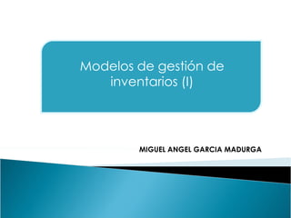 Modelos de gestión de
inventarios (I)
MIGUEL ANGEL GARCIA MADURGA
 