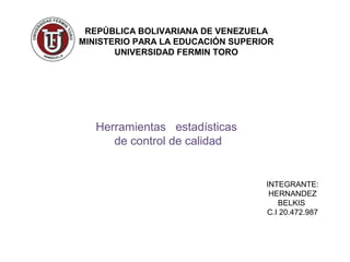 REPÚBLICA BOLIVARIANA DE VENEZUELA
MINISTERIO PARA LA EDUCACIÓN SUPERIOR
       UNIVERSIDAD FERMIN TORO




   Herramientas estadísticas
      de control de calidad


                                   INTEGRANTE:
                                    HERNANDEZ
                                      BELKIS
                                   C.I 20.472.987
 