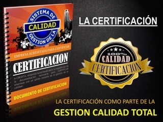LA CERTIFICACIÓN COMO PARTE DE LA
GESTION CALIDAD TOTAL
LA CERTIFICACIÓN
 