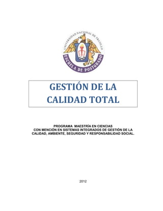 GESTIÓN DE LA
       CALIDAD TOTAL

           PROGRAMA MAESTRÍA EN CIENCIAS
 CON MENCIÓN EN SISTEMAS INTEGRADOS DE GESTIÓN DE LA
CALIDAD, AMBIENTE, SEGURIDAD Y RESPONSABILIDAD SOCIAL.




                         2012
 
