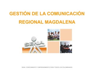 GESTIÓN DE LA COMUNICACIÓN REGIONAL MAGDALENA SENA: CONOCIMIENTO Y EMPRENDIMIENTO PARA TODOS LOS COLOMBIANOS 