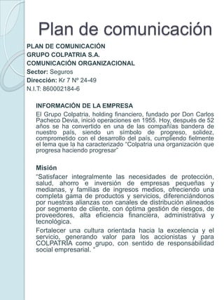 Plan de comunicación<br />PLAN DE COMUNICACIÓN<br />GRUPO COLPATRIA S.A.<br />COMUNICACIÓN ORGANIZACIONAL<br />Sector: Seg...