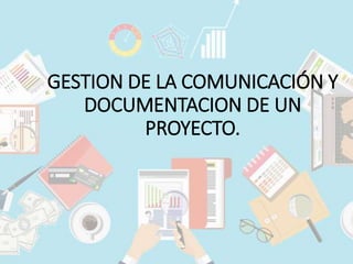GESTION DE LA COMUNICACIÓN Y
DOCUMENTACION DE UN
PROYECTO.
 