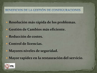  Resolución más rápida de los problemas.
 Gestión de Cambios más eficiente.
 Reducción de costes.

 Control de licencias.
 Mayores niveles de seguridad.
 Mayor rapidez en la restauración del servicio.

5

 