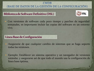  Con versiones de software cada poco tiempo y parches de seguridad

semanales, es importante incluir las copias del software en un entorno
vivo.

 Asegurarse de que cualquier cambio de sistemas que se haga soporte

todas las versiones.
 Ejemplo: Establecer un sistema operativo y un navegador de versiones

estándar, y asegurarse así de que todo el mundo usa la configuración de
línea base óptima.
9

 