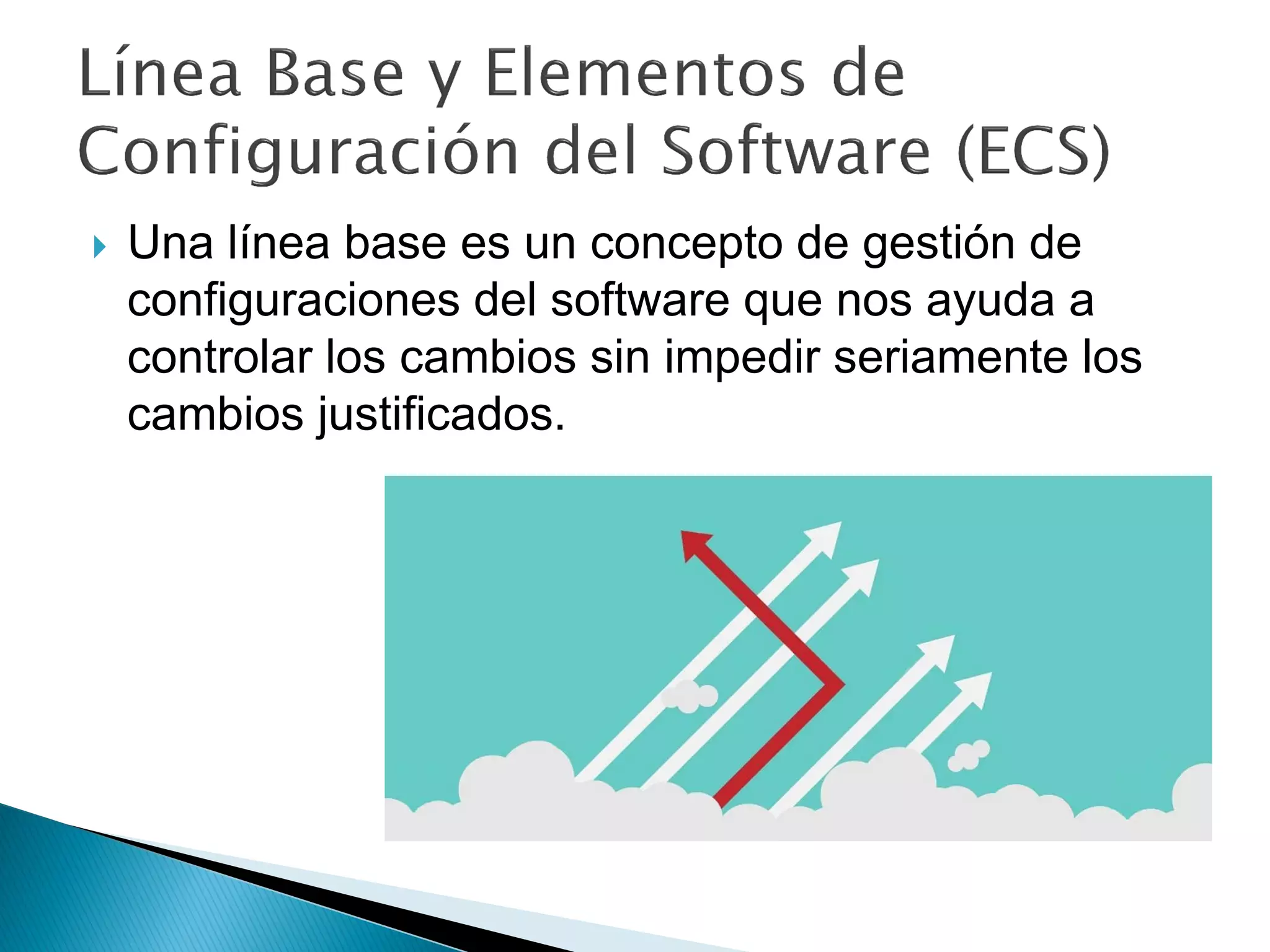  Una línea base es un concepto de gestión de
configuraciones del software que nos ayuda a
controlar los cambios sin impedir seriamente los
cambios justificados.
 