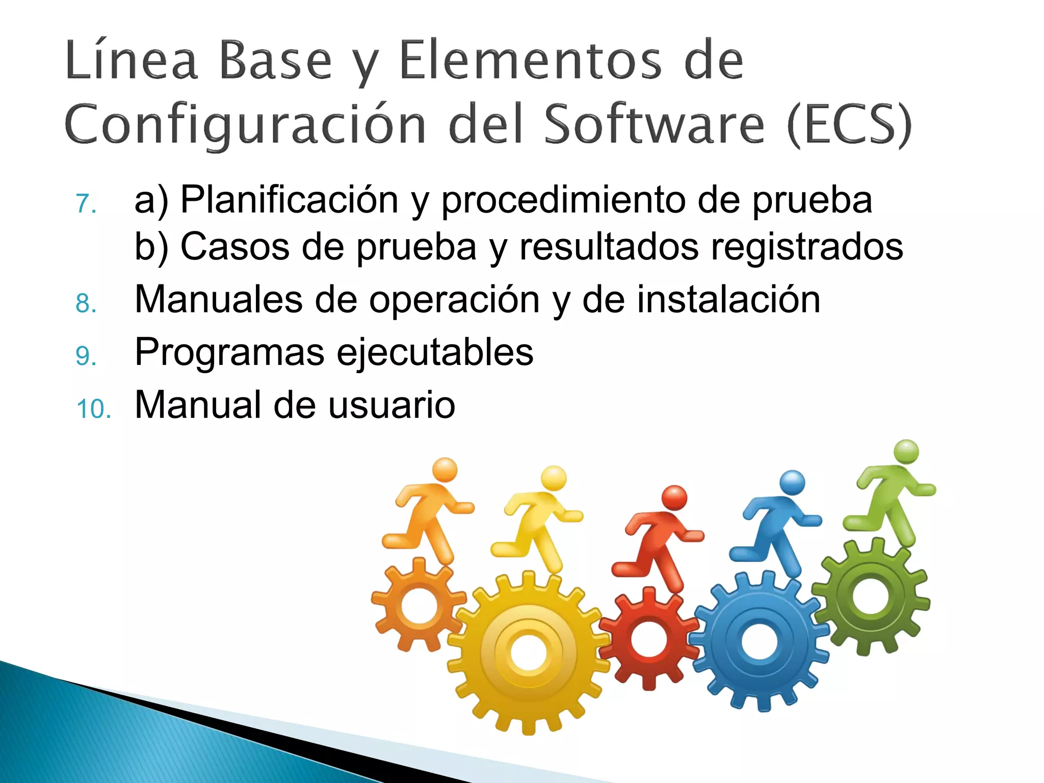 7. a) Planificación y procedimiento de prueba
b) Casos de prueba y resultados registrados
8. Manuales de operación y de instalación
9. Programas ejecutables
10. Manual de usuario
 