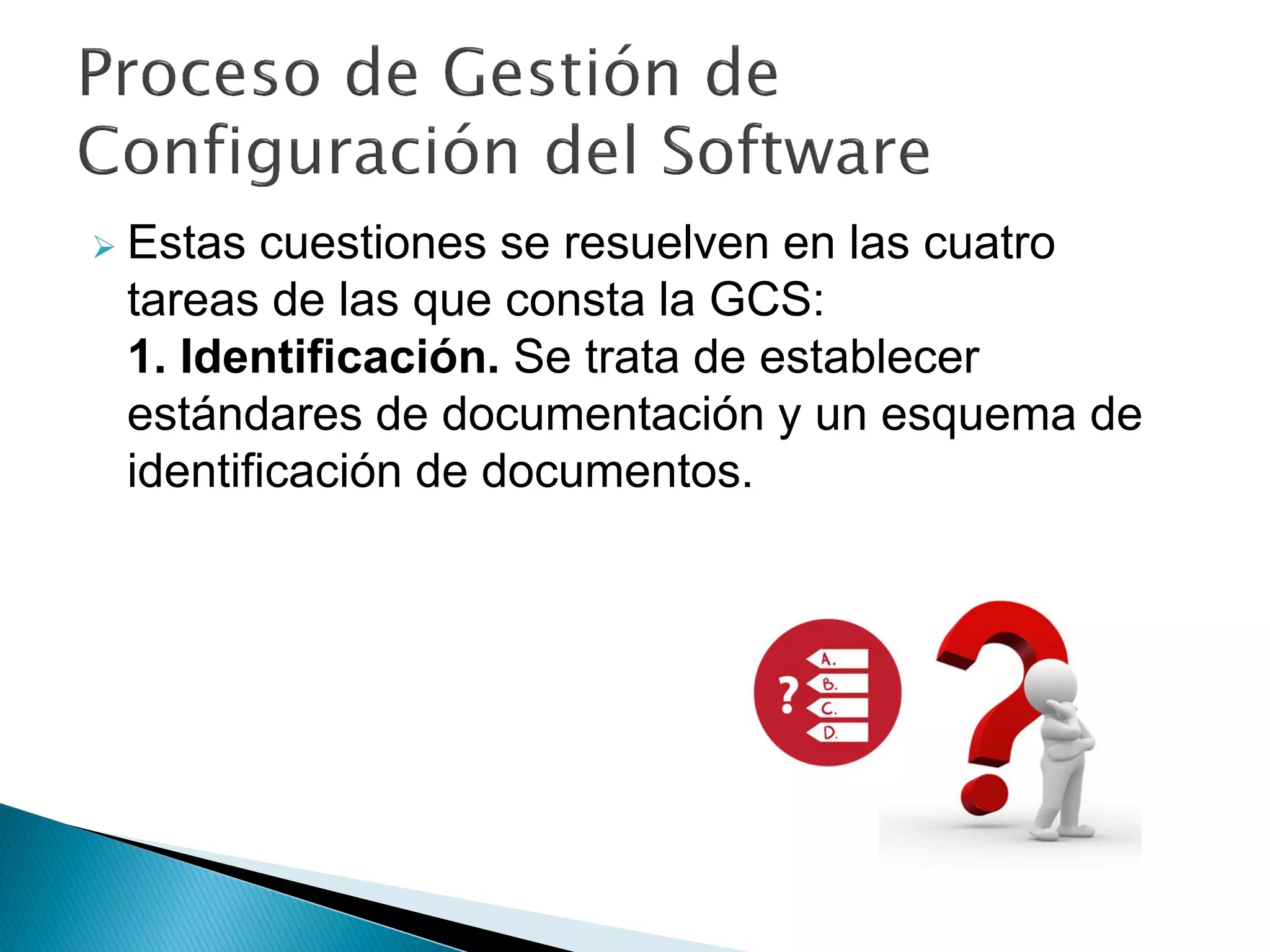  Estas cuestiones se resuelven en las cuatro
tareas de las que consta la GCS:
1. Identificación. Se trata de establecer
estándares de documentación y un esquema de
identificación de documentos.
 