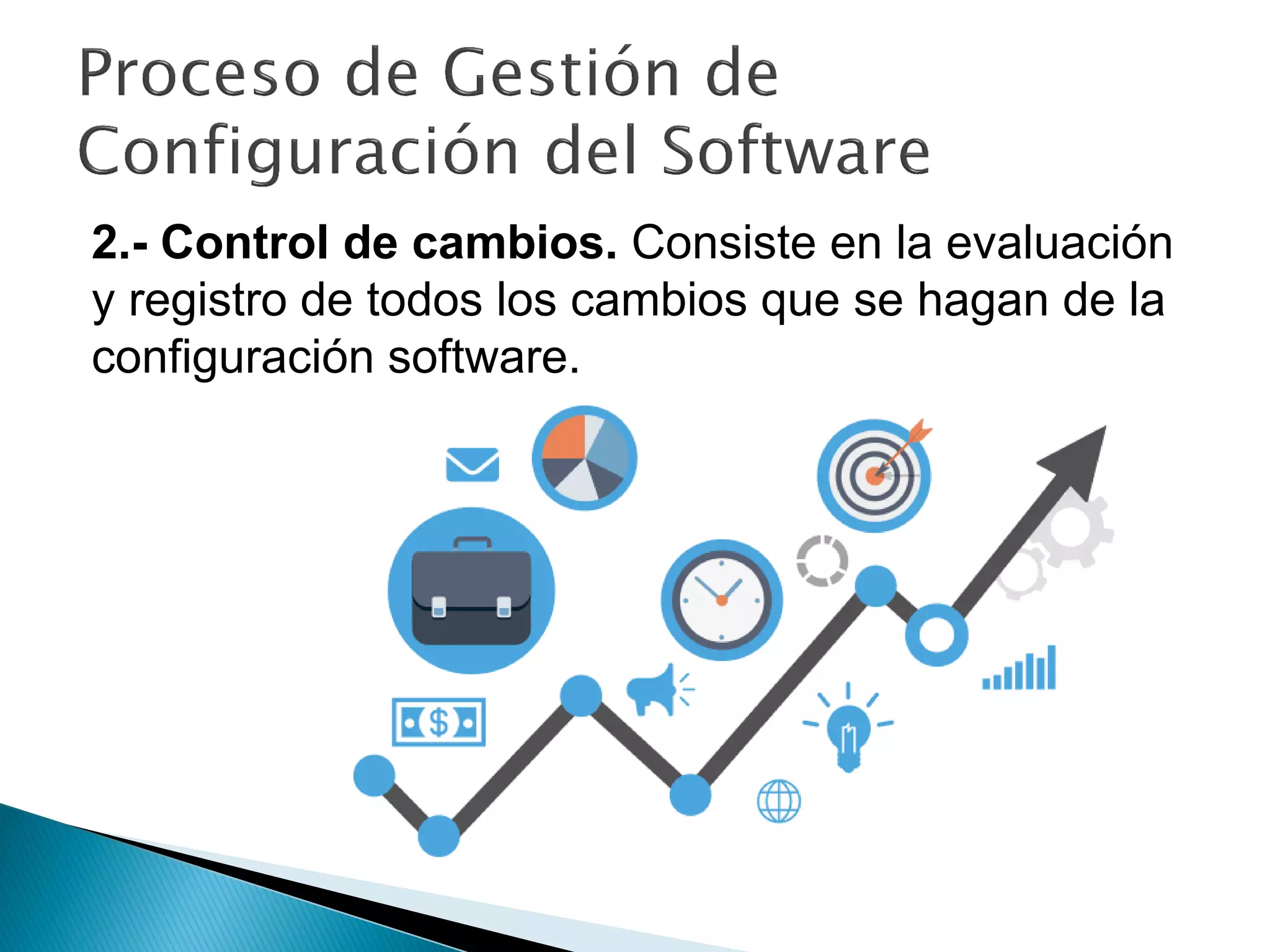 2.- Control de cambios. Consiste en la evaluación
y registro de todos los cambios que se hagan de la
configuración software.
 