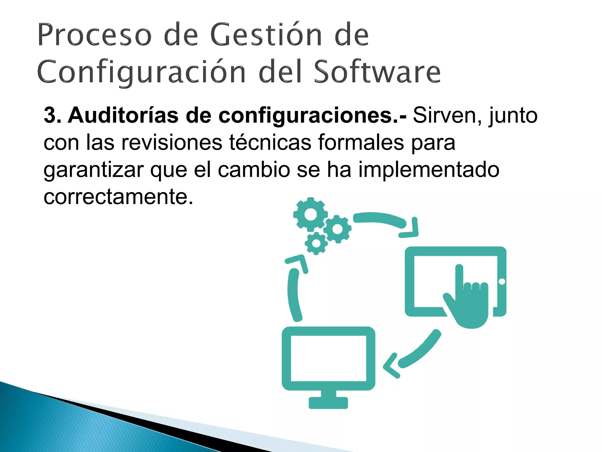 3. Auditorías de configuraciones.- Sirven, junto
con las revisiones técnicas formales para
garantizar que el cambio se ha implementado
correctamente.
 