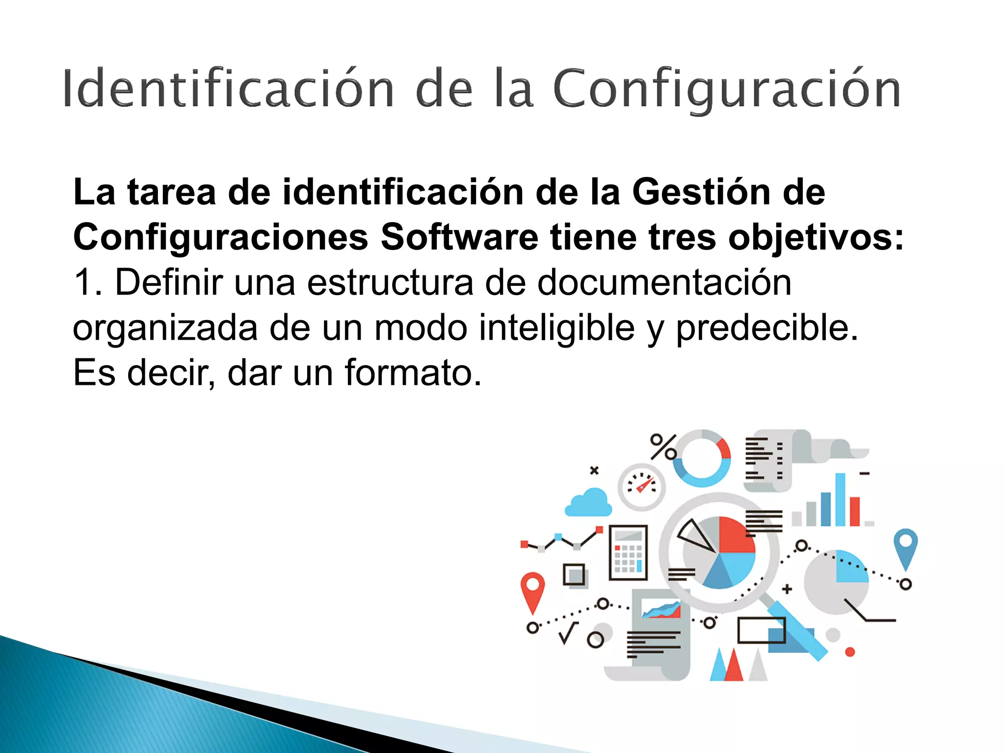La tarea de identificación de la Gestión de
Configuraciones Software tiene tres objetivos:
1. Definir una estructura de documentación
organizada de un modo inteligible y predecible.
Es decir, dar un formato.
 