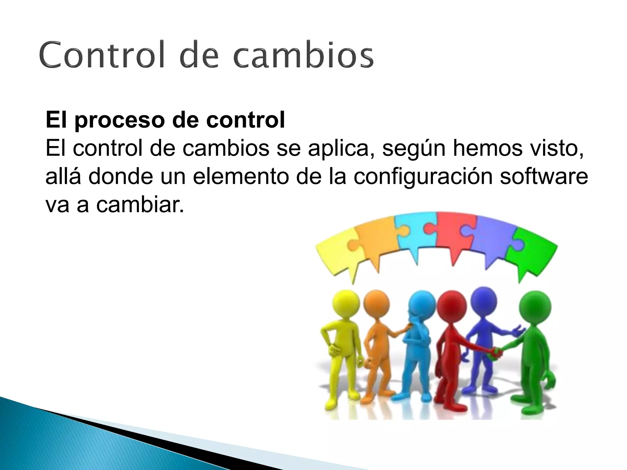 El proceso de control
El control de cambios se aplica, según hemos visto,
allá donde un elemento de la configuración software
va a cambiar.
 