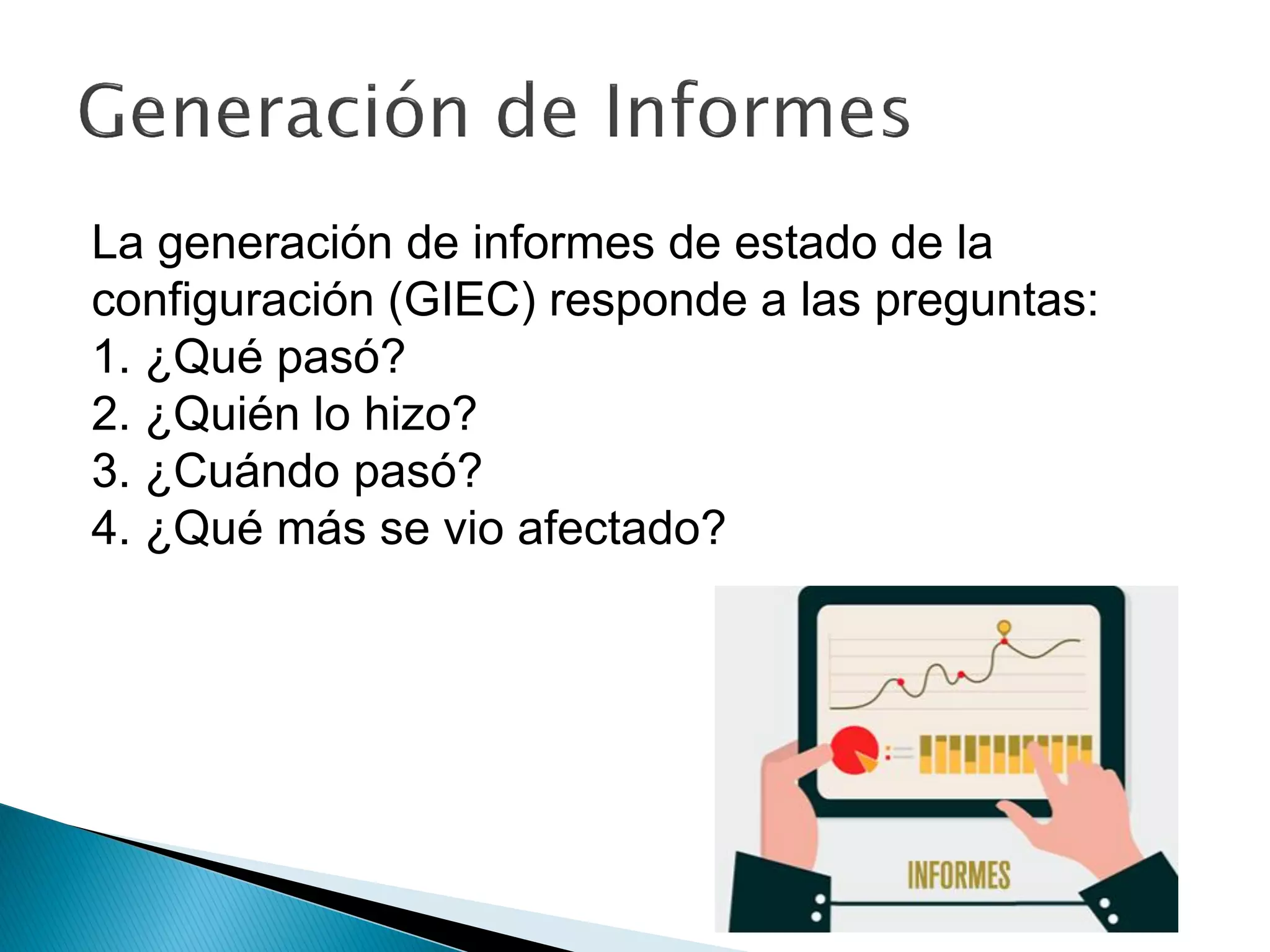 La generación de informes de estado de la
configuración (GIEC) responde a las preguntas:
1. ¿Qué pasó?
2. ¿Quién lo hizo?
3. ¿Cuándo pasó?
4. ¿Qué más se vio afectado?
 