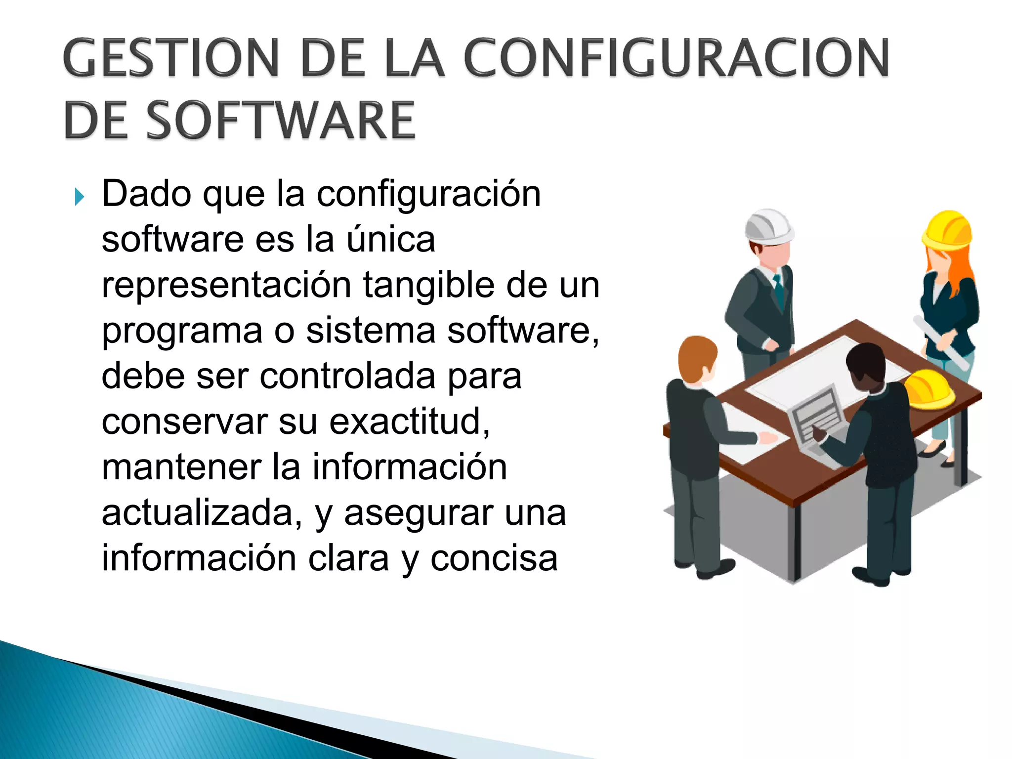  Dado que la configuración
software es la única
representación tangible de un
programa o sistema software,
debe ser controlada para
conservar su exactitud,
mantener la información
actualizada, y asegurar una
información clara y concisa
 