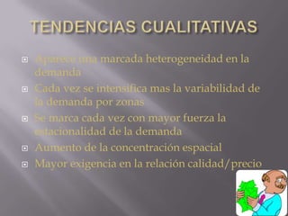 TENDENCIAS CUALITATIVASAparece una marcada heterogeneidad en la demandaCada vez se intensifica mas la variabilidad de la demanda por zonasSe marca cada vez con mayor fuerza la estacionalidad de la demandaAumento de la concentración espacialMayor exigencia en la relación calidad/precio