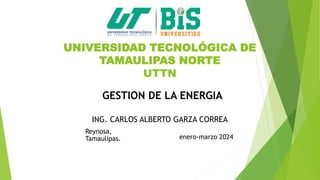 UNIVERSIDAD TECNOLÓGICA DE
TAMAULIPAS NORTE
UTTN
enero-marzo 2024
GESTION DE LA ENERGIA
ING. CARLOS ALBERTO GARZA CORREA
Reynosa,
Tamaulipas.
 