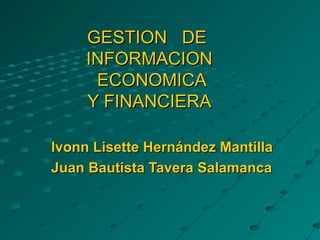 GESTION  DE  INFORMACION  ECONOMICA Y FINANCIERA Ivonn Lisette Hernández Mantilla Juan Bautista Tavera Salamanca  