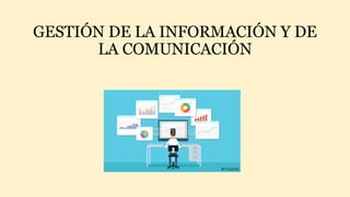 GESTIÓN DE LA INFORMACIÓN Y DE
LA COMUNICACIÓN
 